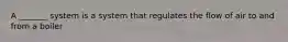 A _______ system is a system that regulates the flow of air to and from a boiler