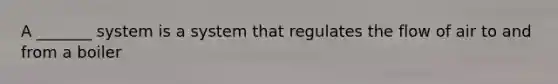 A _______ system is a system that regulates the flow of air to and from a boiler