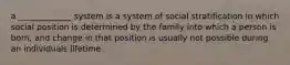 a _____________ system is a system of social stratification in which social position is determined by the family into which a person is born, and change in that position is usually not possible during an individuals lifetime.