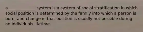 a _____________ system is a system of social stratification in which social position is determined by the family into which a person is born, and change in that position is usually not possible during an individuals lifetime.