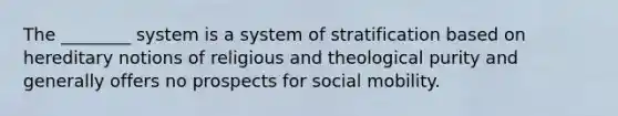 The ________ system is a system of stratification based on hereditary notions of religious and theological purity and generally offers no prospects for social mobility.