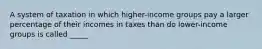 A system of taxation in which higher-income groups pay a larger percentage of their incomes in taxes than do lower-income groups is called _____