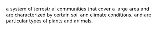 a system of terrestrial communities that cover a large area and are characterized by certain soil and climate conditions, and are particular types of plants and animals.