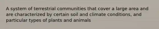 A system of terrestrial communities that cover a large area and are characterized by certain soil and climate conditions, and particular types of plants and animals