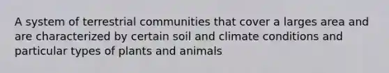 A system of terrestrial communities that cover a larges area and are characterized by certain soil and climate conditions and particular types of plants and animals