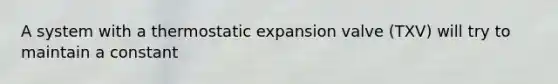 A system with a thermostatic expansion valve (TXV) will try to maintain a constant