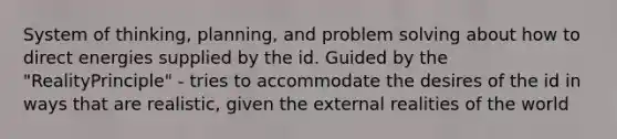 System of thinking, planning, and problem solving about how to direct energies supplied by the id. Guided by the "RealityPrinciple" - tries to accommodate the desires of the id in ways that are realistic, given the external realities of the world