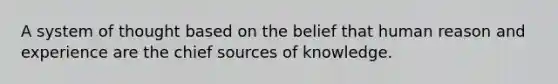 A system of thought based on the belief that human reason and experience are the chief sources of knowledge.