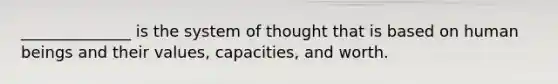 ______________ is the system of thought that is based on human beings and their values, capacities, and worth.