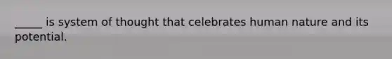 _____ is system of thought that celebrates human nature and its potential.