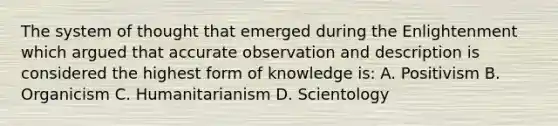 The system of thought that emerged during the Enlightenment which argued that accurate observation and description is considered the highest form of knowledge is: A. Positivism B. Organicism C. Humanitarianism D. Scientology