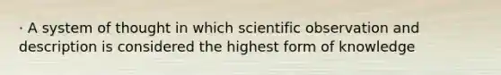 · A system of thought in which scientific observation and description is considered the highest form of knowledge