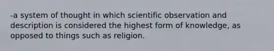 -a system of thought in which scientific observation and description is considered the highest form of knowledge, as opposed to things such as religion.