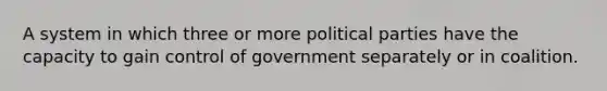 A system in which three or more political parties have the capacity to gain control of government separately or in coalition.