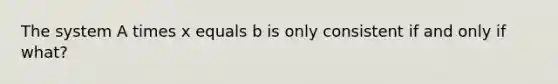 The system A times x equals b is only consistent if and only if what?