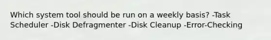 Which system tool should be run on a weekly basis? -Task Scheduler -Disk Defragmenter -Disk Cleanup -Error-Checking