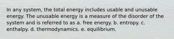 In any system, the total energy includes usable and unusable energy. The unusable energy is a measure of the disorder of the system and is referred to as a. free energy. b. entropy. c. enthalpy. d. thermodynamics. e. equilibrium.