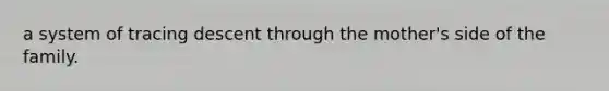 a system of tracing descent through the mother's side of the family.
