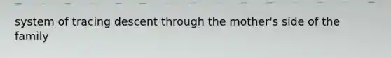 system of tracing descent through the mother's side of the family
