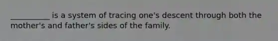 __________ is a system of tracing one's descent through both the mother's and father's sides of the family.