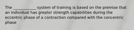 The ____________ system of training is based on the premise that an individual has greater strength capabilities during the eccentric phase of a contraction compared with the concentric phase