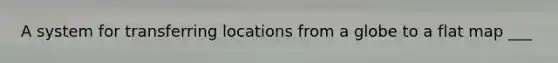A system for transferring locations from a globe to a flat map ___