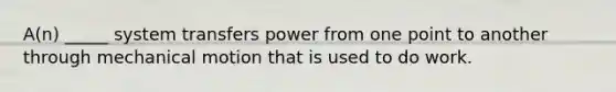 A(n) _____ system transfers power from one point to another through mechanical motion that is used to do work.