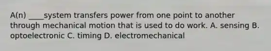 A(n) ____system transfers power from one point to another through mechanical motion that is used to do work. A. sensing B. optoelectronic C. timing D. electromechanical