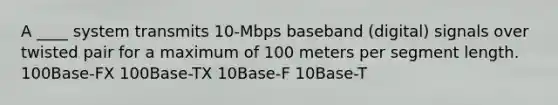 A ____ system transmits 10-Mbps baseband (digital) signals over twisted pair for a maximum of 100 meters per segment length. 100Base-FX 100Base-TX 10Base-F 10Base-T