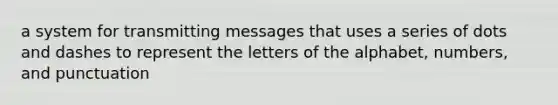 a system for transmitting messages that uses a series of dots and dashes to represent the letters of the alphabet, numbers, and punctuation