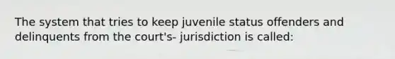 The system that tries to keep juvenile status offenders and delinquents from the court's- jurisdiction is called: