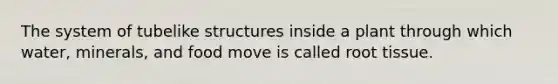 The system of tubelike structures inside a plant through which water, minerals, and food move is called root tissue.