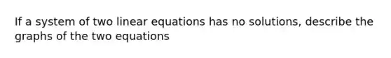 If a system of two <a href='https://www.questionai.com/knowledge/kyDROVbHRn-linear-equations' class='anchor-knowledge'>linear equations</a> has no solutions, describe the graphs of the two equations