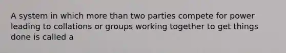 A system in which more than two parties compete for power leading to collations or groups working together to get things done is called a