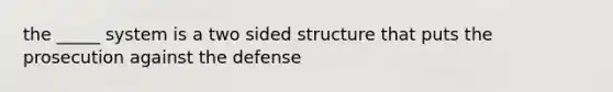 the _____ system is a two sided structure that puts the prosecution against the defense