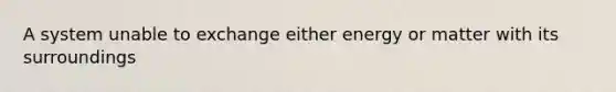 A system unable to exchange either energy or matter with its surroundings