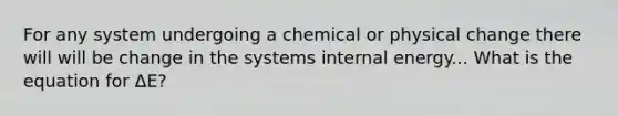 For any system undergoing a chemical or physical change there will will be change in the systems internal energy... What is the equation for ΔE?