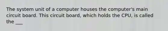 The system unit of a computer houses the computer's main circuit board. This circuit board, which holds the CPU, is called the ___