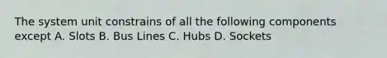 The system unit constrains of all the following components except A. Slots B. Bus Lines C. Hubs D. Sockets