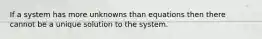 If a system has more unknowns than equations then there cannot be a unique solution to the system.