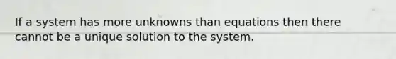 If a system has more unknowns than equations then there cannot be a unique solution to the system.