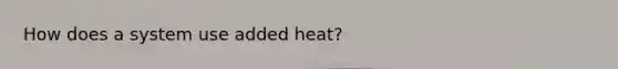 How does a system use added heat?