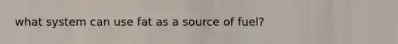 what system can use fat as a source of fuel?