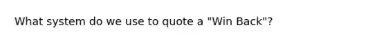 What system do we use to quote a "Win Back"?