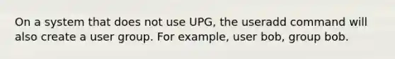 On a system that does not use UPG, the useradd command will also create a user group. For example, user bob, group bob.