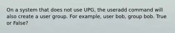 On a system that does not use UPG, the useradd command will also create a user group. For example, user bob, group bob. True or False?