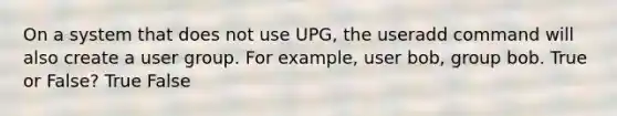 On a system that does not use UPG, the useradd command will also create a user group. For example, user bob, group bob. True or False? True False