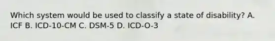 Which system would be used to classify a state of disability? A. ICF B. ICD-10-CM C. DSM-5 D. ICD-O-3