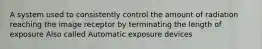 A system used to consistently control the amount of radiation reaching the image receptor by terminating the length of exposure Also called Automatic exposure devices