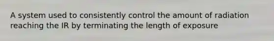 A system used to consistently control the amount of radiation reaching the IR by terminating the length of exposure